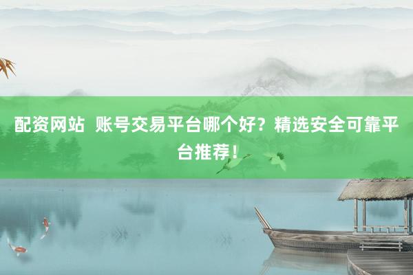 配资网站  账号交易平台哪个好？精选安全可靠平台推荐！