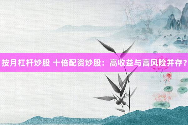 按月杠杆炒股 十倍配资炒股：高收益与高风险并存？