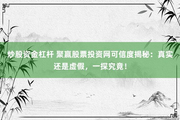 炒股资金杠杆 聚赢股票投资网可信度揭秘：真实还是虚假，一探究竟！