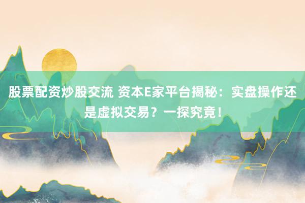 股票配资炒股交流 资本E家平台揭秘：实盘操作还是虚拟交易？一探究竟！