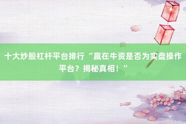 十大炒股杠杆平台排行 “赢在牛资是否为实盘操作平台？揭秘真相！”