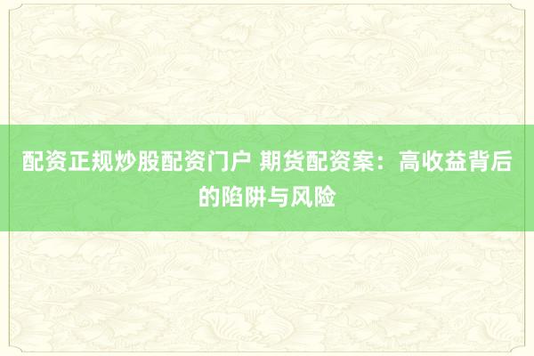 配资正规炒股配资门户 期货配资案：高收益背后的陷阱与风险