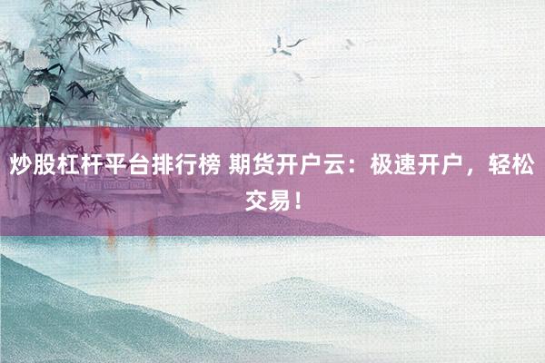 炒股杠杆平台排行榜 期货开户云：极速开户，轻松交易！