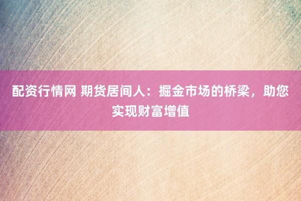 配资行情网 期货居间人：掘金市场的桥梁，助您实现财富增值
