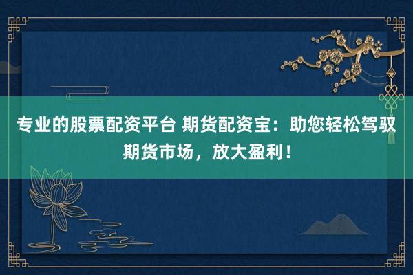 专业的股票配资平台 期货配资宝：助您轻松驾驭期货市场，放大盈利！