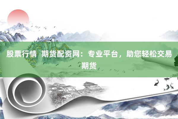 股票行情  期货配资网：专业平台，助您轻松交易期货