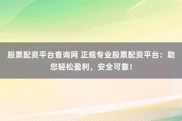 股票配资平台查询网 正规专业股票配资平台：助您轻松盈利，安全可靠！