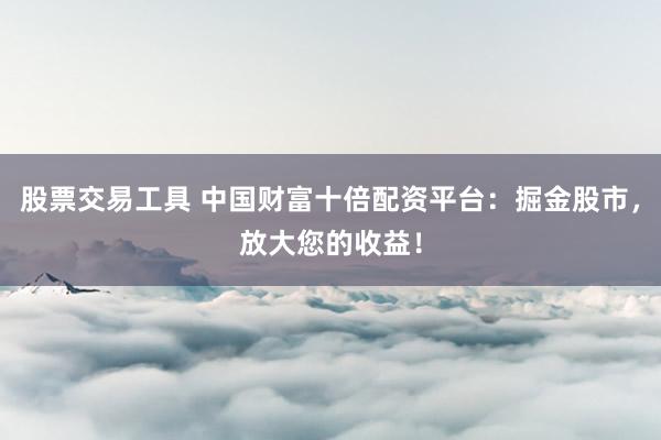 股票交易工具 中国财富十倍配资平台：掘金股市，放大您的收益！