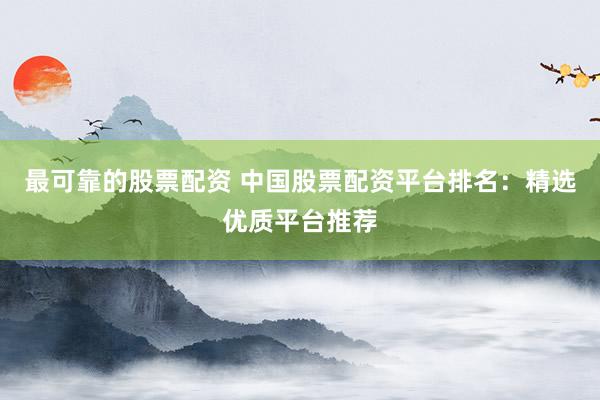 最可靠的股票配资 中国股票配资平台排名：精选优质平台推荐