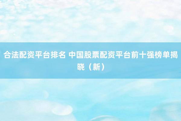 合法配资平台排名 中国股票配资平台前十强榜单揭晓（新）