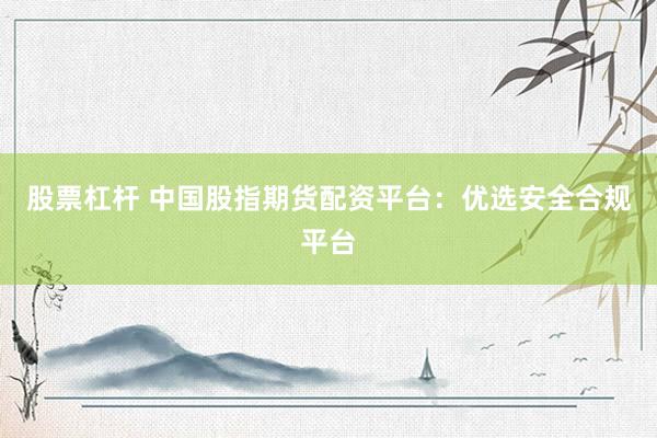 股票杠杆 中国股指期货配资平台：优选安全合规平台