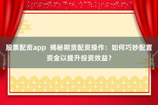 股票配资app  揭秘期货配资操作：如何巧妙配置资金以提升投资效益？