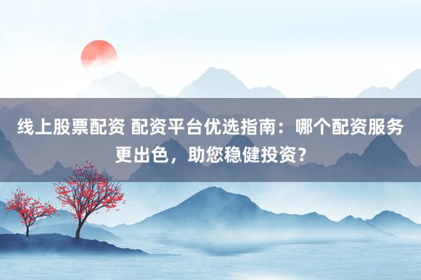 线上股票配资 配资平台优选指南：哪个配资服务更出色，助您稳健投资？