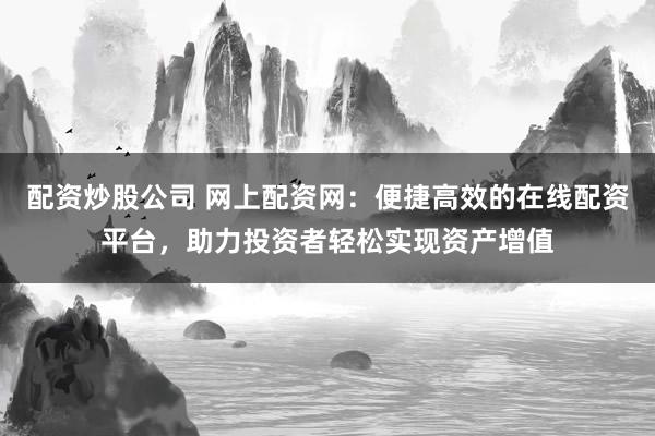 配资炒股公司 网上配资网：便捷高效的在线配资平台，助力投资者轻松实现资产增值