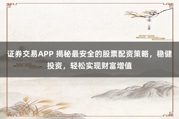 证券交易APP 揭秘最安全的股票配资策略，稳健投资，轻松实现财富增值