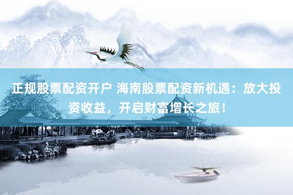 正规股票配资开户 海南股票配资新机遇：放大投资收益，开启财富增长之旅！