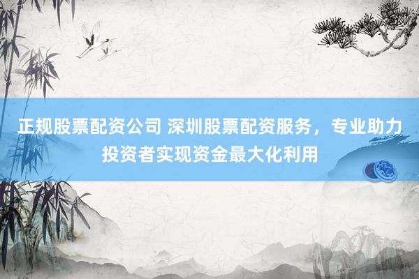 正规股票配资公司 深圳股票配资服务，专业助力投资者实现资金最大化利用