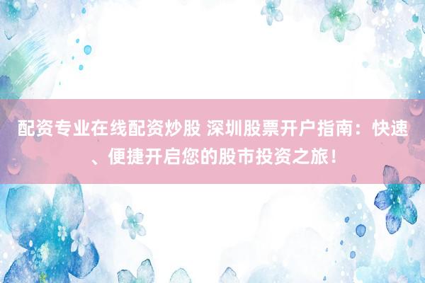 配资专业在线配资炒股 深圳股票开户指南：快速、便捷开启您的股市投资之旅！
