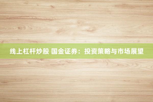 线上杠杆炒股 国金证券：投资策略与市场展望