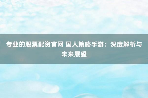 专业的股票配资官网 国人策略手游：深度解析与未来展望