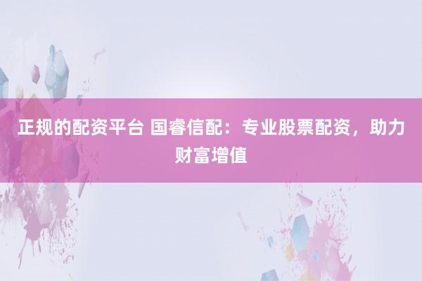 正规的配资平台 国睿信配：专业股票配资，助力财富增值