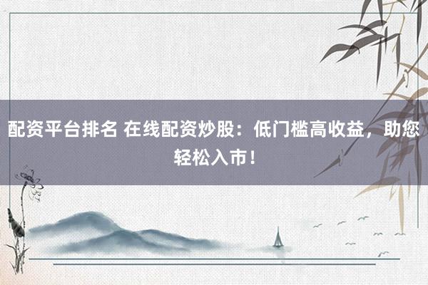 配资平台排名 在线配资炒股：低门槛高收益，助您轻松入市！