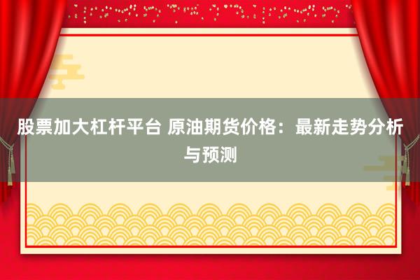 股票加大杠杆平台 原油期货价格：最新走势分析与预测
