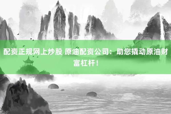 配资正规网上炒股 原油配资公司：助您撬动原油财富杠杆！