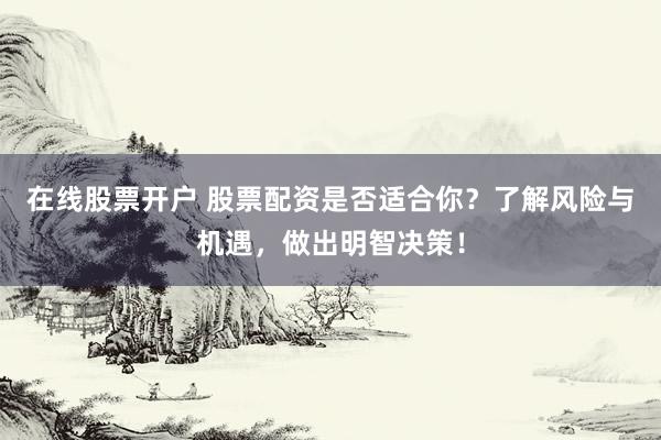 在线股票开户 股票配资是否适合你？了解风险与机遇，做出明智决策！