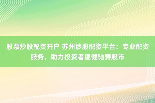 股票炒股配资开户 苏州炒股配资平台：专业配资服务，助力投资者稳健驰骋股市