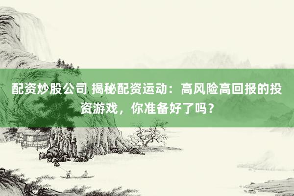配资炒股公司 揭秘配资运动：高风险高回报的投资游戏，你准备好了吗？