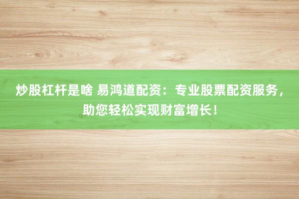 炒股杠杆是啥 易鸿道配资：专业股票配资服务，助您轻松实现财富增长！