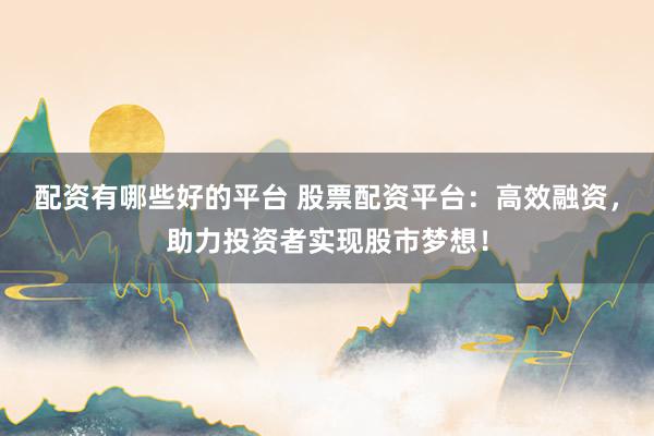 配资有哪些好的平台 股票配资平台：高效融资，助力投资者实现股市梦想！