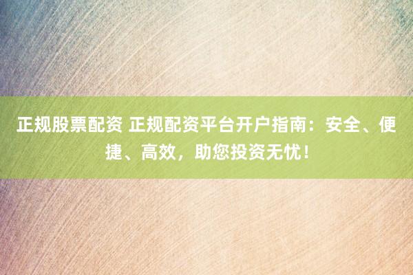 正规股票配资 正规配资平台开户指南：安全、便捷、高效，助您投资无忧！