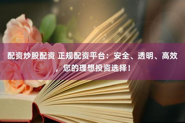 配资炒股配资 正规配资平台：安全、透明、高效，您的理想投资选择！