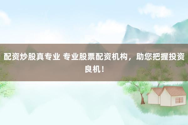 配资炒股真专业 专业股票配资机构，助您把握投资良机！