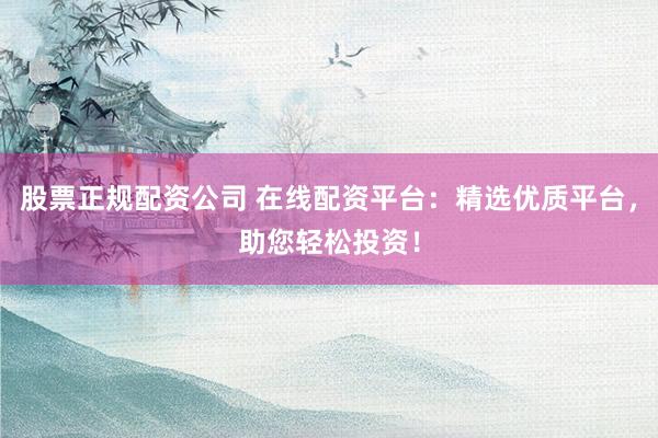 股票正规配资公司 在线配资平台：精选优质平台，助您轻松投资！