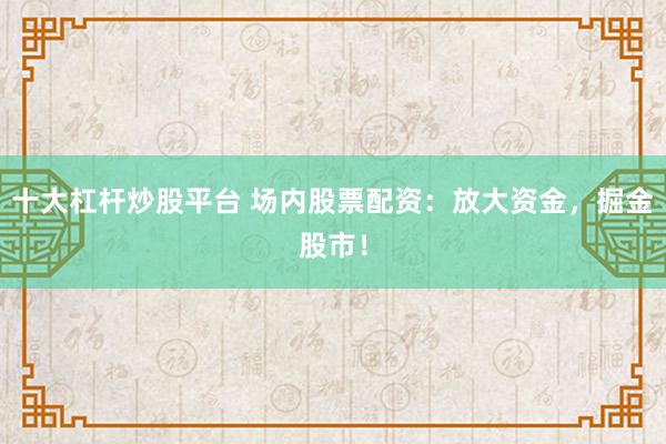 十大杠杆炒股平台 场内股票配资：放大资金，掘金股市！
