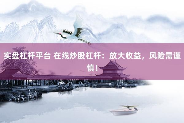 实盘杠杆平台 在线炒股杠杆：放大收益，风险需谨慎！