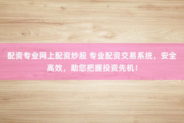 配资专业网上配资炒股 专业配资交易系统，安全高效，助您把握投资先机！