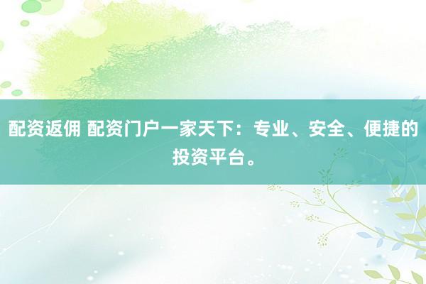 配资返佣 配资门户一家天下：专业、安全、便捷的投资平台。