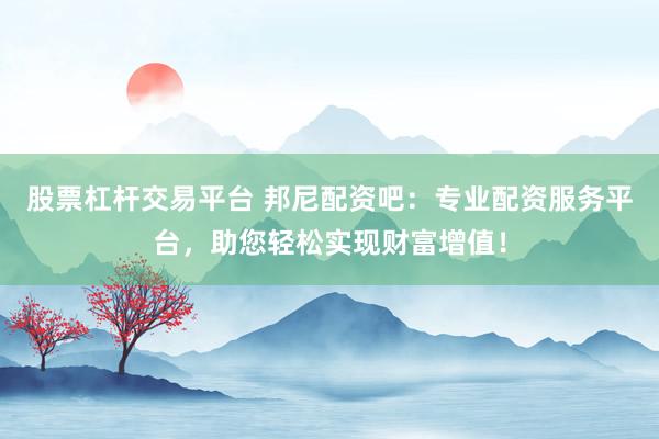 股票杠杆交易平台 邦尼配资吧：专业配资服务平台，助您轻松实现财富增值！