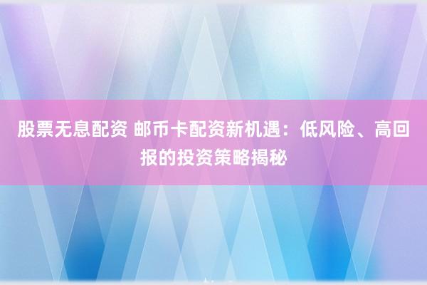 股票无息配资 邮币卡配资新机遇：低风险、高回报的投资策略揭秘