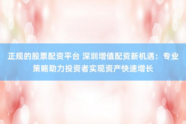 正规的股票配资平台 深圳增值配资新机遇：专业策略助力投资者实现资产快速增长