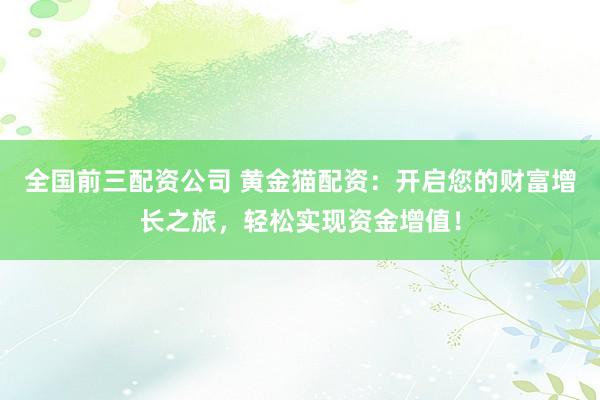 全国前三配资公司 黄金猫配资：开启您的财富增长之旅，轻松实现资金增值！