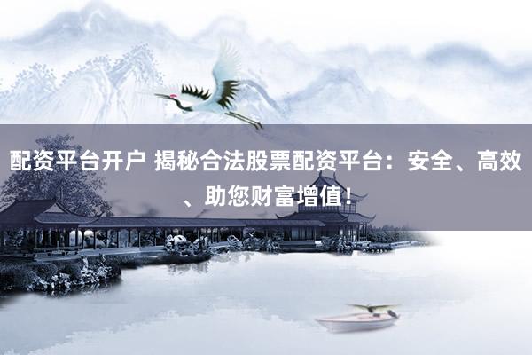配资平台开户 揭秘合法股票配资平台：安全、高效、助您财富增值！