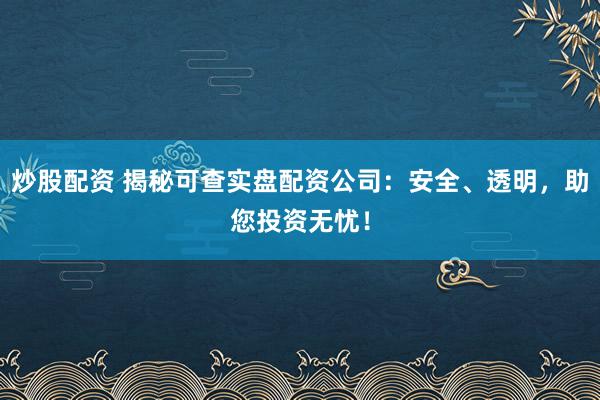 炒股配资 揭秘可查实盘配资公司：安全、透明，助您投资无忧！