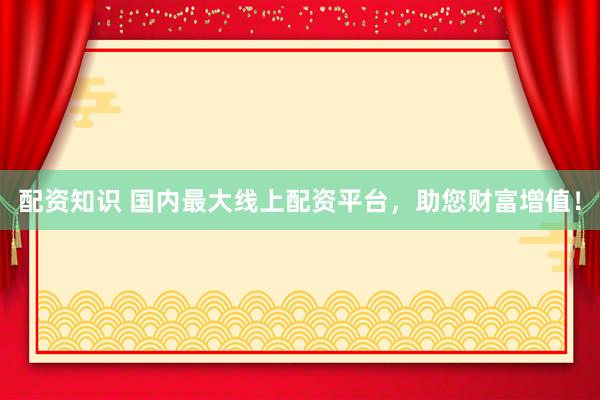 配资知识 国内最大线上配资平台，助您财富增值！