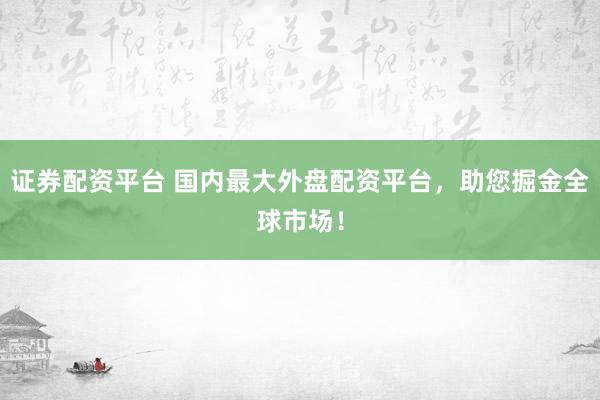 证券配资平台 国内最大外盘配资平台，助您掘金全球市场！