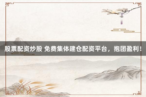 股票配资炒股 免费集体建仓配资平台，抱团盈利！